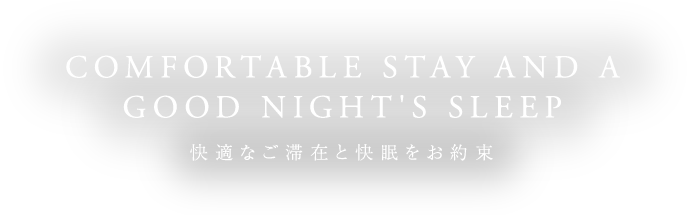 COMFORTABLE STAY AND A GOOD NIGHT'S SLEEP 快適なご滞在と快眠をお約束